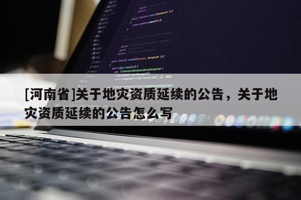 [河南省]關于地災資質延續的公告，關于地災資質延續的公告怎么寫