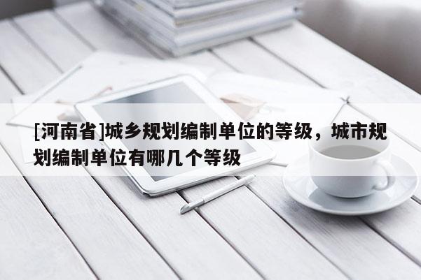 [河南省]城鄉規劃編制單位的等級，城市規劃編制單位有哪幾個等級