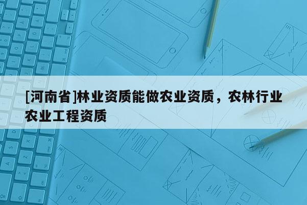 [河南省]林業資質能做農業資質，農林行業農業工程資質