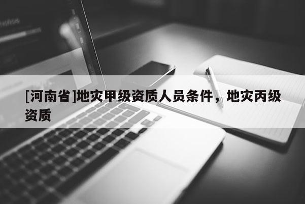 [河南省]地災甲級資質人員條件，地災丙級資質