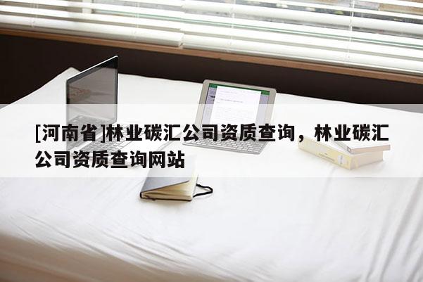 [河南省]林業(yè)碳匯公司資質(zhì)查詢，林業(yè)碳匯公司資質(zhì)查詢網(wǎng)站