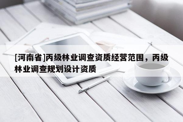 [河南省]丙級林業(yè)調(diào)查資質(zhì)經(jīng)營范圍，丙級林業(yè)調(diào)查規(guī)劃設(shè)計資質(zhì)