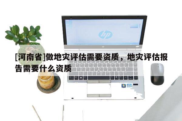[河南省]做地災評估需要資質，地災評估報告需要什么資質
