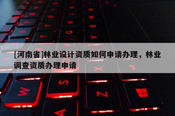 [河南省]林業設計資質如何申請辦理，林業調查資質辦理申請