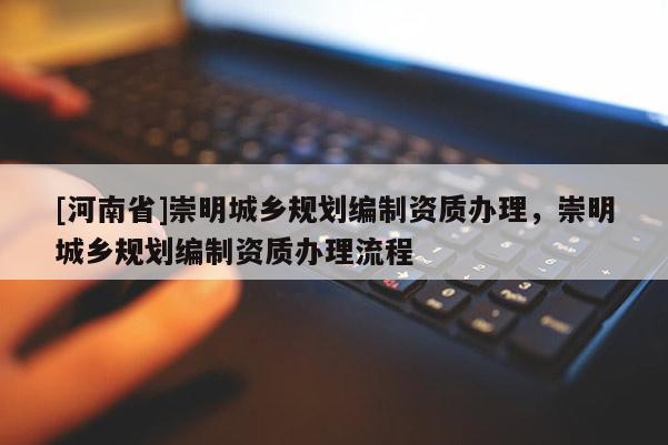 [河南省]崇明城鄉規劃編制資質辦理，崇明城鄉規劃編制資質辦理流程