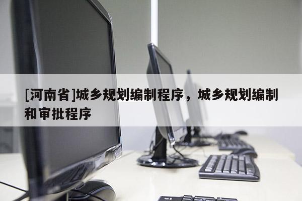 [河南省]城鄉規劃編制程序，城鄉規劃編制和審批程序