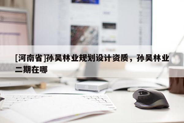 [河南省]孫吳林業規劃設計資質，孫吳林業二期在哪