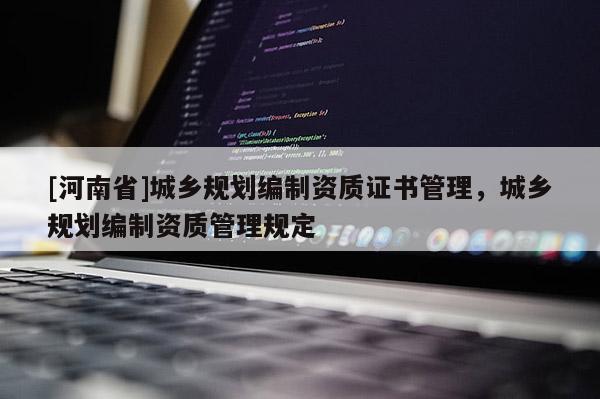 [河南省]城鄉(xiāng)規(guī)劃編制資質(zhì)證書管理，城鄉(xiāng)規(guī)劃編制資質(zhì)管理規(guī)定