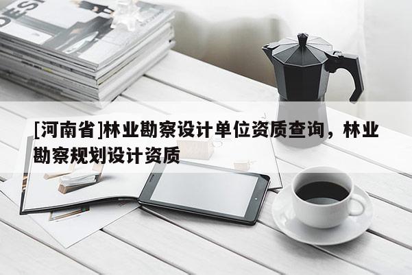 [河南省]林業(yè)勘察設(shè)計單位資質(zhì)查詢，林業(yè)勘察規(guī)劃設(shè)計資質(zhì)