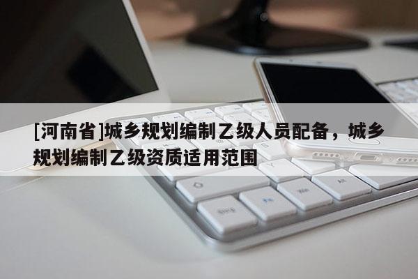 [河南省]城鄉規劃編制乙級人員配備，城鄉規劃編制乙級資質適用范圍