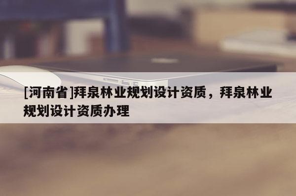 [河南省]拜泉林業(yè)規(guī)劃設(shè)計資質(zhì)，拜泉林業(yè)規(guī)劃設(shè)計資質(zhì)辦理