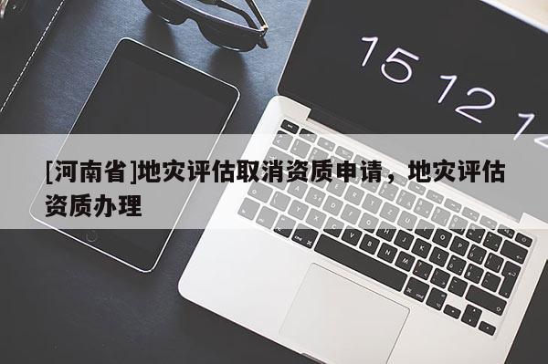 [河南省]地災評估取消資質申請，地災評估資質辦理