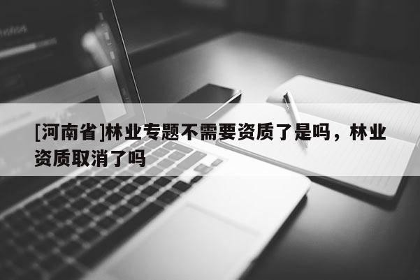 [河南省]林業專題不需要資質了是嗎，林業資質取消了嗎