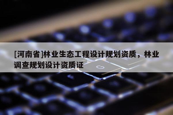 [河南省]林業生態工程設計規劃資質，林業調查規劃設計資質證