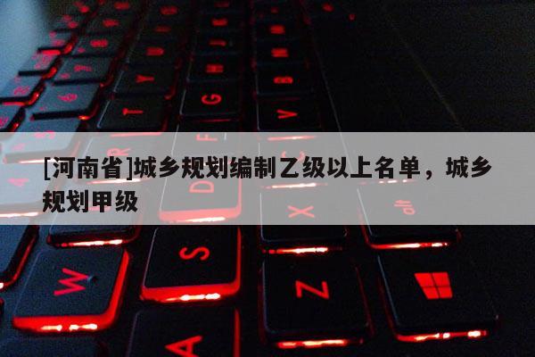[河南省]城鄉規劃編制乙級以上名單，城鄉規劃甲級