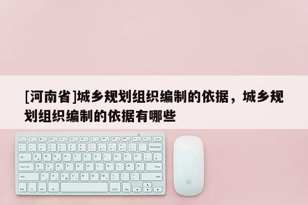 [河南省]城鄉(xiāng)規(guī)劃組織編制的依據(jù)，城鄉(xiāng)規(guī)劃組織編制的依據(jù)有哪些
