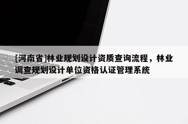 [河南省]林業規劃設計資質查詢流程，林業調查規劃設計單位資格認證管理系統