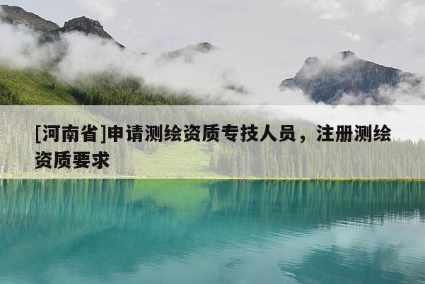 [河南省]申請測繪資質專技人員，注冊測繪資質要求