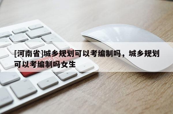 [河南省]城鄉規劃可以考編制嗎，城鄉規劃可以考編制嗎女生