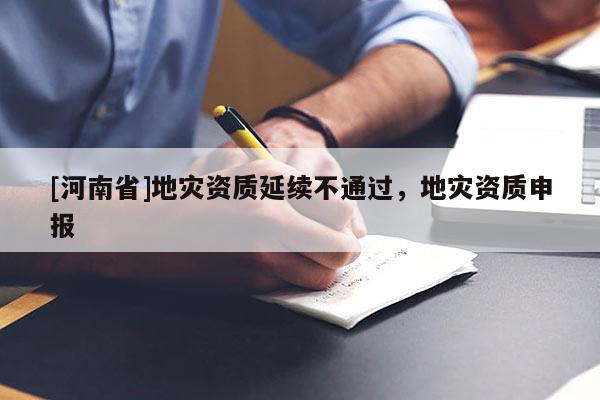 [河南省]地災(zāi)資質(zhì)延續(xù)不通過(guò)，地災(zāi)資質(zhì)申報(bào)