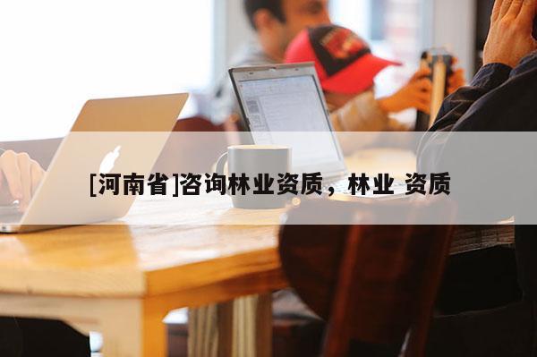 [河南省]咨詢林業資質，林業 資質