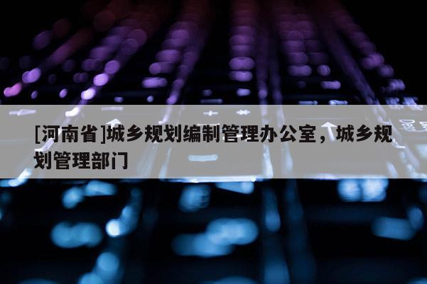 [河南省]城鄉規劃編制管理辦公室，城鄉規劃管理部門
