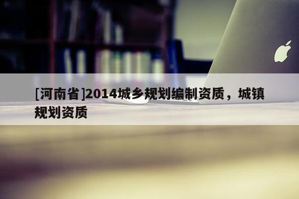 [河南省]2014城鄉規劃編制資質，城鎮規劃資質