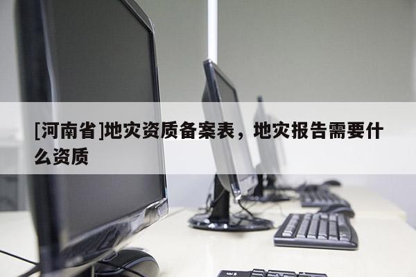 [河南省]地災資質備案表，地災報告需要什么資質