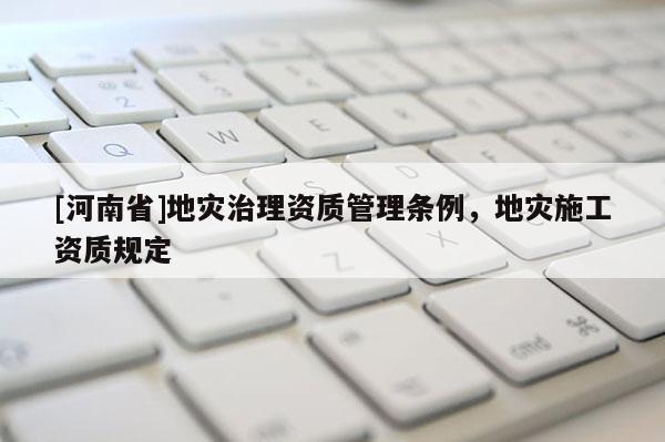 [河南省]地災(zāi)治理資質(zhì)管理?xiàng)l例，地災(zāi)施工資質(zhì)規(guī)定