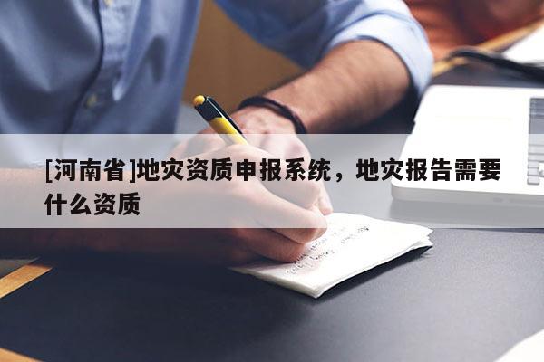 [河南省]地災資質申報系統，地災報告需要什么資質