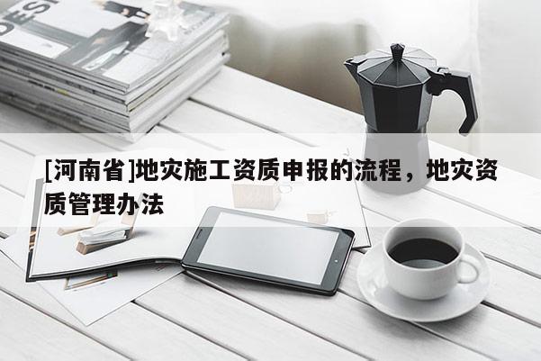 [河南省]地災施工資質申報的流程，地災資質管理辦法