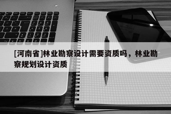 [河南省]林業勘察設計需要資質嗎，林業勘察規劃設計資質