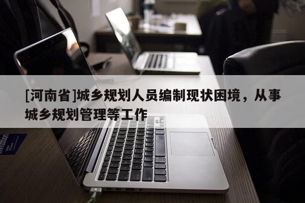 [河南省]城鄉規劃人員編制現狀困境，從事城鄉規劃管理等工作