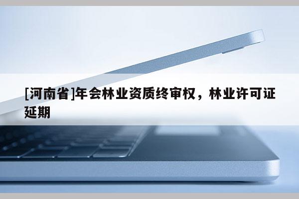 [河南省]年會(huì)林業(yè)資質(zhì)終審權(quán)，林業(yè)許可證延期