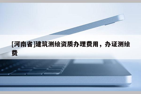 [河南省]建筑測繪資質辦理費用，辦證測繪費