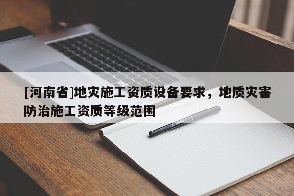 [河南省]地災施工資質(zhì)設備要求，地質(zhì)災害防治施工資質(zhì)等級范圍