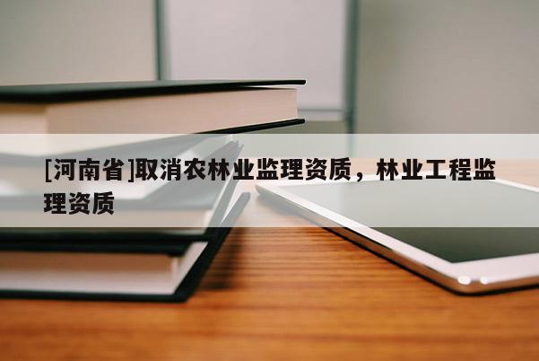 [河南省]取消農林業(yè)監(jiān)理資質，林業(yè)工程監(jiān)理資質