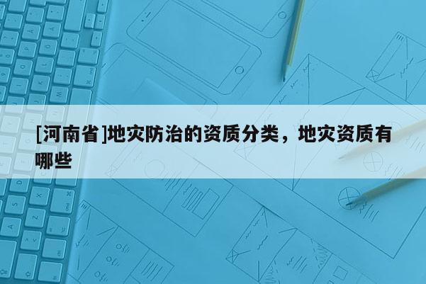 [河南省]地災防治的資質分類，地災資質有哪些