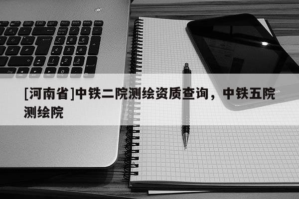 [河南省]中鐵二院測(cè)繪資質(zhì)查詢，中鐵五院測(cè)繪院