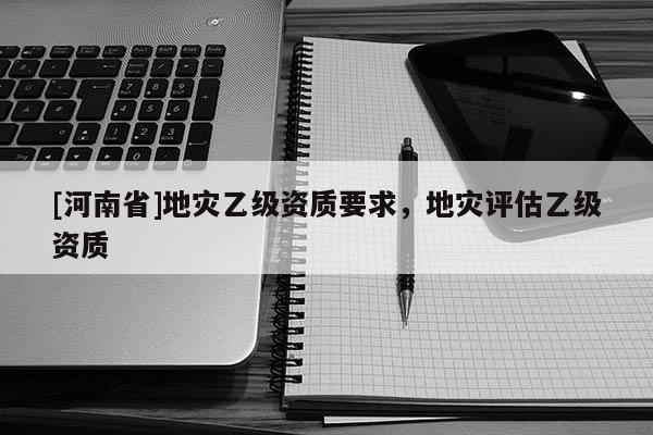 [河南省]地災乙級資質要求，地災評估乙級資質
