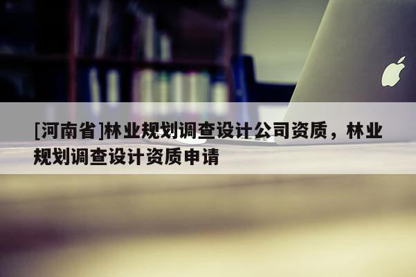 [河南省]林業規劃調查設計公司資質，林業規劃調查設計資質申請