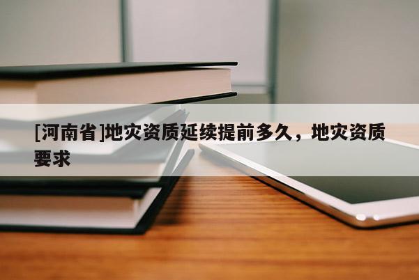 [河南省]地災資質延續提前多久，地災資質要求