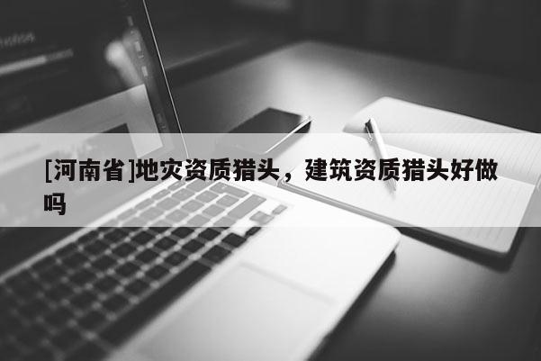 [河南省]地災資質獵頭，建筑資質獵頭好做嗎
