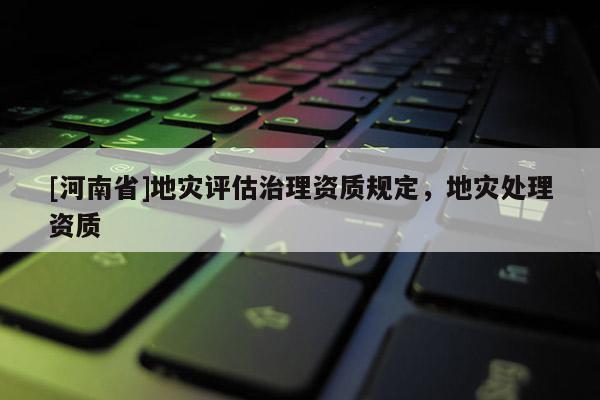 [河南省]地災評估治理資質規定，地災處理資質
