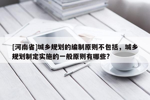 [河南省]城鄉規劃的編制原則不包括，城鄉規劃制定實施的一般原則有哪些?