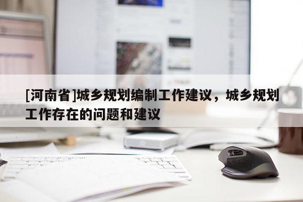 [河南省]城鄉規劃編制工作建議，城鄉規劃工作存在的問題和建議