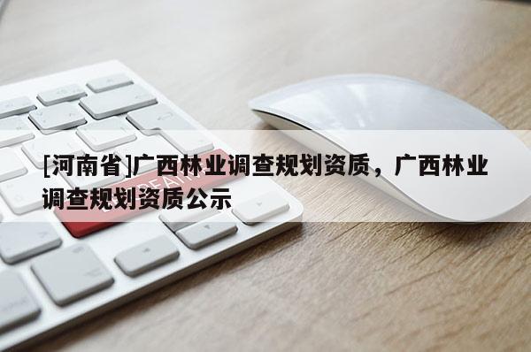 [河南省]廣西林業調查規劃資質，廣西林業調查規劃資質公示