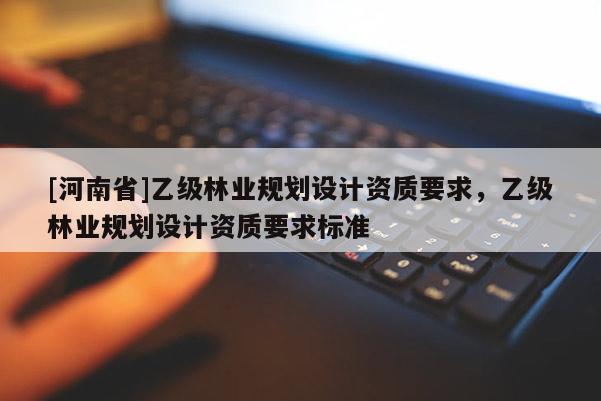 [河南省]乙級林業規劃設計資質要求，乙級林業規劃設計資質要求標準