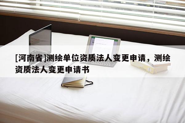 [河南省]測繪單位資質法人變更申請，測繪資質法人變更申請書