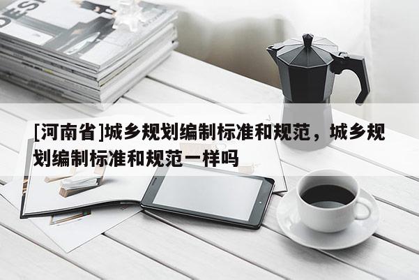 [河南省]城鄉規劃編制標準和規范，城鄉規劃編制標準和規范一樣嗎